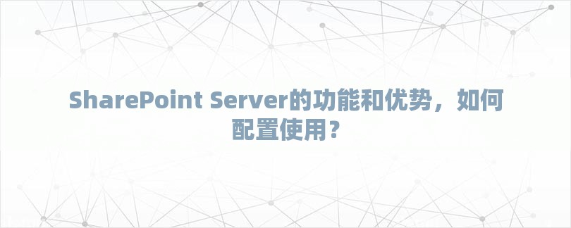 SharePoint Server的功能和优势，如何配置使用？-第1张图片