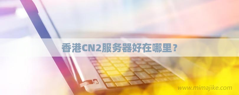 香港CN2服务器好在哪里？-第1张图片
