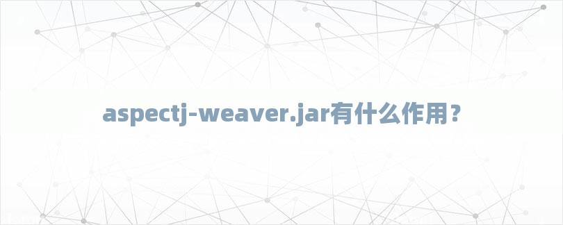 aspectj-weaver.jar有什么作用？-第1张图片