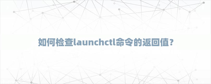 如何检查launchctl命令的返回值？-第1张图片